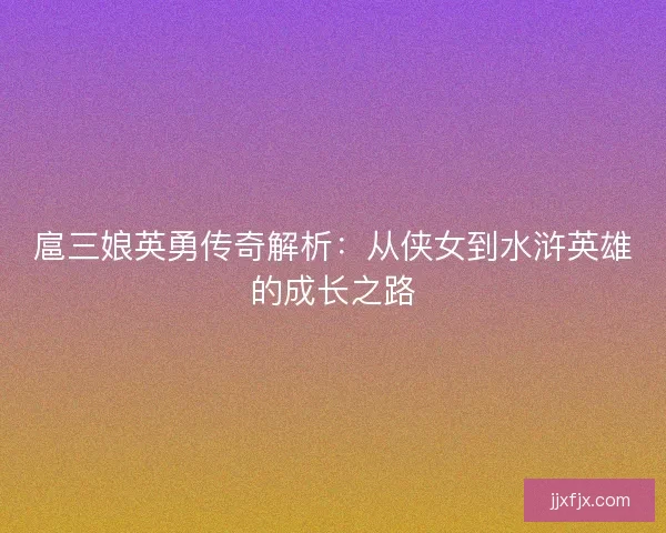 扈三娘英勇传奇解析：从侠女到水浒英雄的成长之路