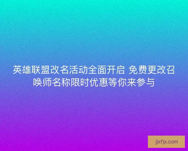 英雄联盟改名活动全面开启 免费更改召唤师名称限时优惠等你来参与