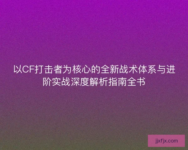 以CF打击者为核心的全新战术体系与进阶实战深度解析指南全书