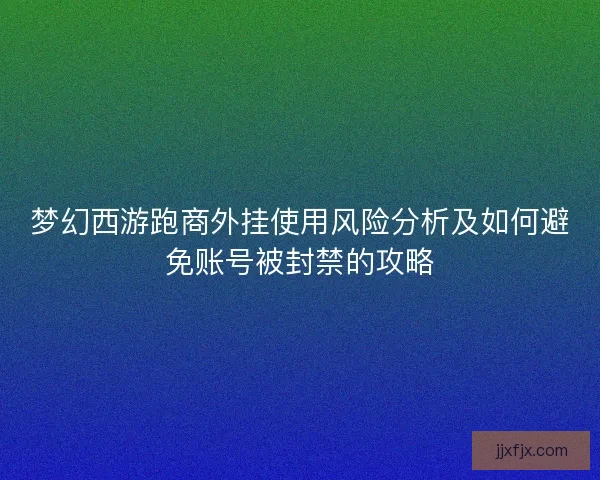 梦幻西游跑商外挂使用风险分析及如何避免账号被封禁的攻略