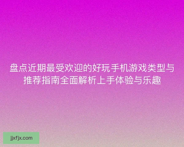 盘点近期最受欢迎的好玩手机游戏类型与推荐指南全面解析上手体验与乐趣