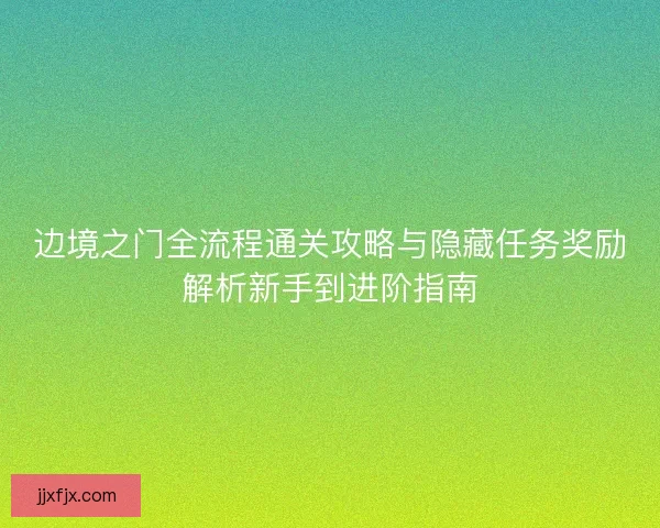 边境之门全流程通关攻略与隐藏任务奖励解析新手到进阶指南