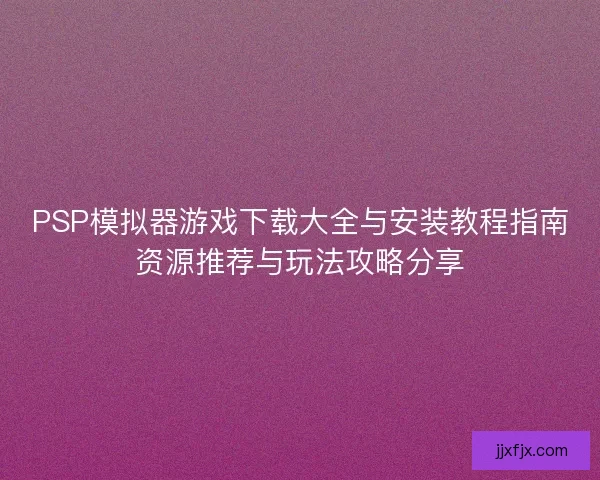 PSP模拟器游戏下载大全与安装教程指南资源推荐与玩法攻略分享