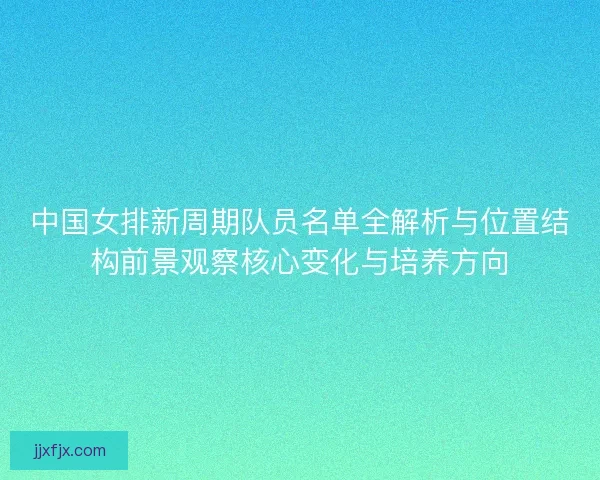 中国女排新周期队员名单全解析与位置结构前景观察核心变化与培养方向