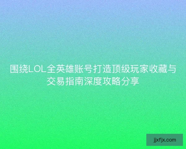 围绕LOL全英雄账号打造顶级玩家收藏与交易指南深度攻略分享