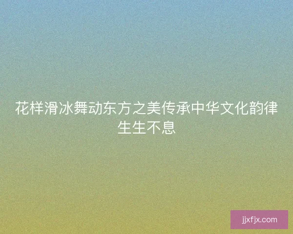 花样滑冰舞动东方之美传承中华文化韵律生生不息