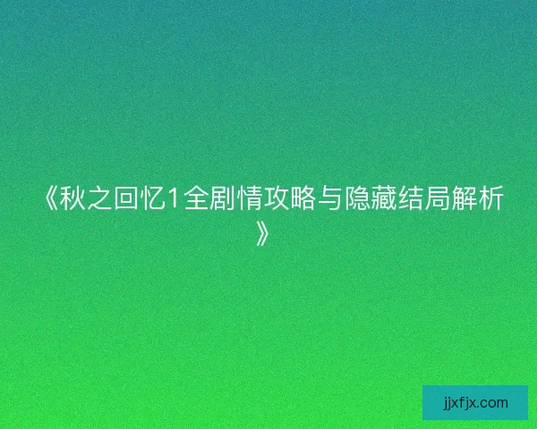 《秋之回忆1全剧情攻略与隐藏结局解析》